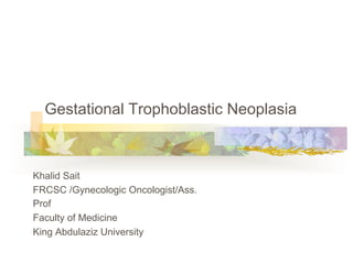 Gestational Trophoblastic Neoplasia
Khalid Sait
FRCSC /Gynecologic Oncologist/Ass.
Prof
Faculty of Medicine
King Abdulaziz University
 