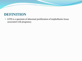 DEFINITION
 GTD is a spectrum of abnormal proliferation of trophoblastic tissue
associated with pregnancy
 