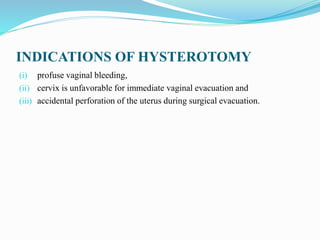 INDICATIONS OF HYSTEROTOMY
(i) profuse vaginal bleeding,
(ii) cervix is unfavorable for immediate vaginal evacuation and
(iii) accidental perforation of the uterus during surgical evacuation.
 