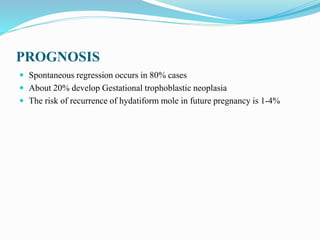 PROGNOSIS
 Spontaneous regression occurs in 80% cases
 About 20% develop Gestational trophoblastic neoplasia
 The risk of recurrence of hydatiform mole in future pregnancy is 1-4%
 
