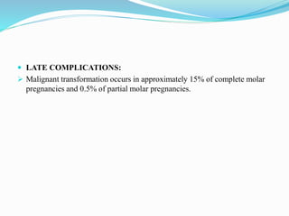  LATE COMPLICATIONS:
 Malignant transformation occurs in approximately 15% of complete molar
pregnancies and 0.5% of partial molar pregnancies.
 