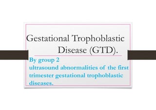 Gestational Trophoblastic
Disease (GTD).
By group 2
ultrasound abnormalities of the first
trimester gestational trophoblastic
diseases.
 