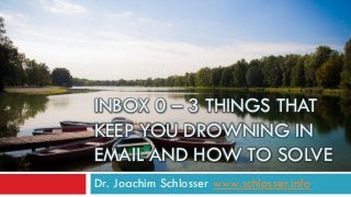 INBOX 0 – 3 THINGS THAT
KEEP YOU DROWNING IN
EMAIL AND HOW TO SOLVE
Dr. Joachim Schlosser www.schlosser.info
 