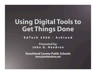 Using Digital Tools to
  Get Things Done
  E d Te c h 2 0 0 6 - A s h l a n d

           Presented by:
        John G. Hendron

   Goochland County Public Schools
          www.johnhendron.net