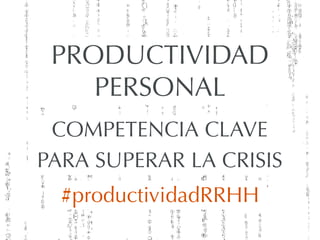 PRODUCTIVIDAD
PERSONAL
COMPETENCIA CLAVE
PARA SUPERAR LA CRISIS
#productividadRRHH
 