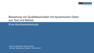 Bewertung von Qualitätsschulden mit dynamischen Daten
aus Test und Betrieb
Eine Machbarkeitsstudie
Marcus Ciolkowski, QAware GmbH
German Testing Day, Frankfurt, 19./20.6.2017
 