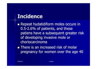 Repeat hydatidiform moles occure inRepeat hydatidiform moles occure in
00..55--22..66% of patients, and these% of patients, and these
patiens have a subsequent greater riskpatiens have a subsequent greater risk
IncidenceIncidence
patiens have a subsequent greater riskpatiens have a subsequent greater risk
of developing invasive mole orof developing invasive mole or
choriocarcinomachoriocarcinoma
There is an increased risk of molarThere is an increased risk of molar
pregnancy for women over the agepregnancy for women over the age 4040
1919--SepSep--1212 o wardao warda
 