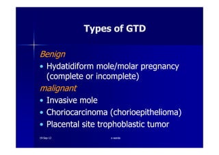 Types of GTDTypes of GTD
BenignBenign
•• HydatidiformHydatidiform mole/molar pregnancymole/molar pregnancy
(complete or incomplete)(complete or incomplete)(complete or incomplete)(complete or incomplete)
malignantmalignant
•• Invasive moleInvasive mole
•• ChoriocarcinomaChoriocarcinoma ((chorioepitheliomachorioepithelioma))
•• Placental sitePlacental site trophoblastictrophoblastic tumortumor
1919--SepSep--1212 o wardao warda
 