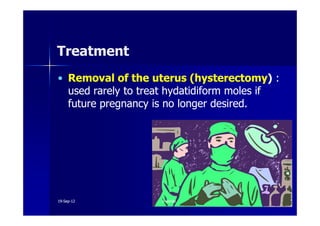 •• Removal of the uterus (hysterectomyRemoval of the uterus (hysterectomy)) ::
used rarely to treatused rarely to treat hydatidiformhydatidiform moles ifmoles if
future pregnancy is no longer desired.future pregnancy is no longer desired.
TreatmentTreatment
1919--SepSep--1212 o wardao warda
 