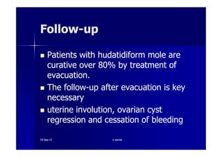 Patients with hudatidiform mole arePatients with hudatidiform mole are
curative overcurative over 8080% by treatment of% by treatment of
evacuation.evacuation.
FollowFollow--upup
evacuation.evacuation.
The followThe follow--up after evacuation is keyup after evacuation is key
necessarynecessary
uterine involution, ovarian cystuterine involution, ovarian cyst
regression and cessation of bleedingregression and cessation of bleeding
1919--SepSep--1212 o wardao warda
 