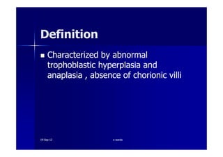 Characterized by abnormalCharacterized by abnormal
trophoblastic hyperplasia andtrophoblastic hyperplasia and
anaplasia , absence of chorionic villianaplasia , absence of chorionic villi
DefinitionDefinition
anaplasia , absence of chorionic villianaplasia , absence of chorionic villi
1919--SepSep--1212 o wardao warda
 