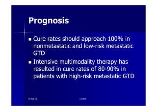 PrognosisPrognosis
Cure rates should approachCure rates should approach 100100% in% in
nonmetastatic and lownonmetastatic and low--risk metastaticrisk metastatic
GTDGTDGTDGTD
Intensive multimodality therapy hasIntensive multimodality therapy has
resulted in cure rates ofresulted in cure rates of 8080--9090% in% in
patients with highpatients with high--risk metastatic GTDrisk metastatic GTD
1919--SepSep--1212 o wardao warda
 