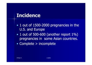 IncidenceIncidence
•• 11 out ofout of 15001500--20002000 pregnancies in thepregnancies in the
U.S. and EuropeU.S. and Europe
•• 11 out ofout of 500500--600600 (another report(another report 11%%))•• 11 out ofout of 500500--600600 (another report(another report 11%%))
pregnancies in some Asian countries.pregnancies in some Asian countries.
•• Complete >Complete > incompleteincomplete
1919--SepSep--1212 o wardao warda
 