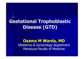 GestationalGestational TrophoblasticTrophoblastic
Disease (GTD)Disease (GTD)Disease (GTD)Disease (GTD)
Osama M Warda, MD
Obstetrics & Gynecology department
Mansoura Faculty of Medicine
 