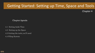 Chapter 4
Getting Started: Setting up Time, Space and Tools
Chapter Agenda
4.1 Setting Aside Time
4.2 Setting up the Space
4.3 Getting the tools you’ll need
4.4 Filing System
GTD
 