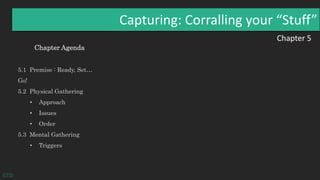 Chapter 5
Capturing: Corralling your “Stuff”
Chapter Agenda
5.1 Premise : Ready, Set…
Go!
5.2 Physical Gathering
• Approach
• Issues
• Order
5.3 Mental Gathering
• Triggers
GTD
 