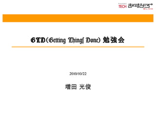 GTD(Getting Things Done) 勉強会
2010/10/22
増田 光俊
 