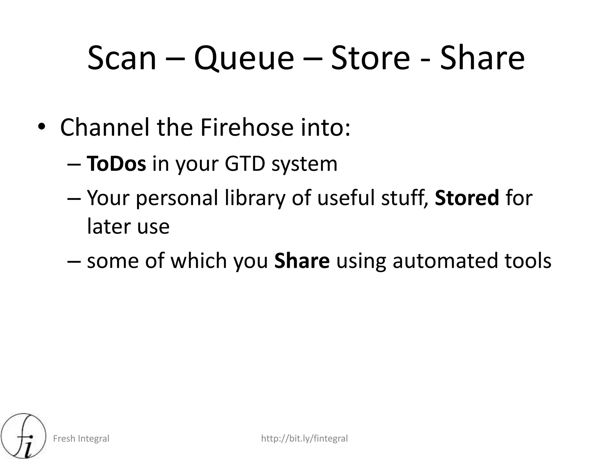 Fresh Integral http://bit.ly/fintegral
Scan – Queue – Store - Share
• Channel the Firehose into:
– ToDos in your GTD system
– Your personal library of useful stuff, Stored for
later use
– some of which you Share using automated tools
 