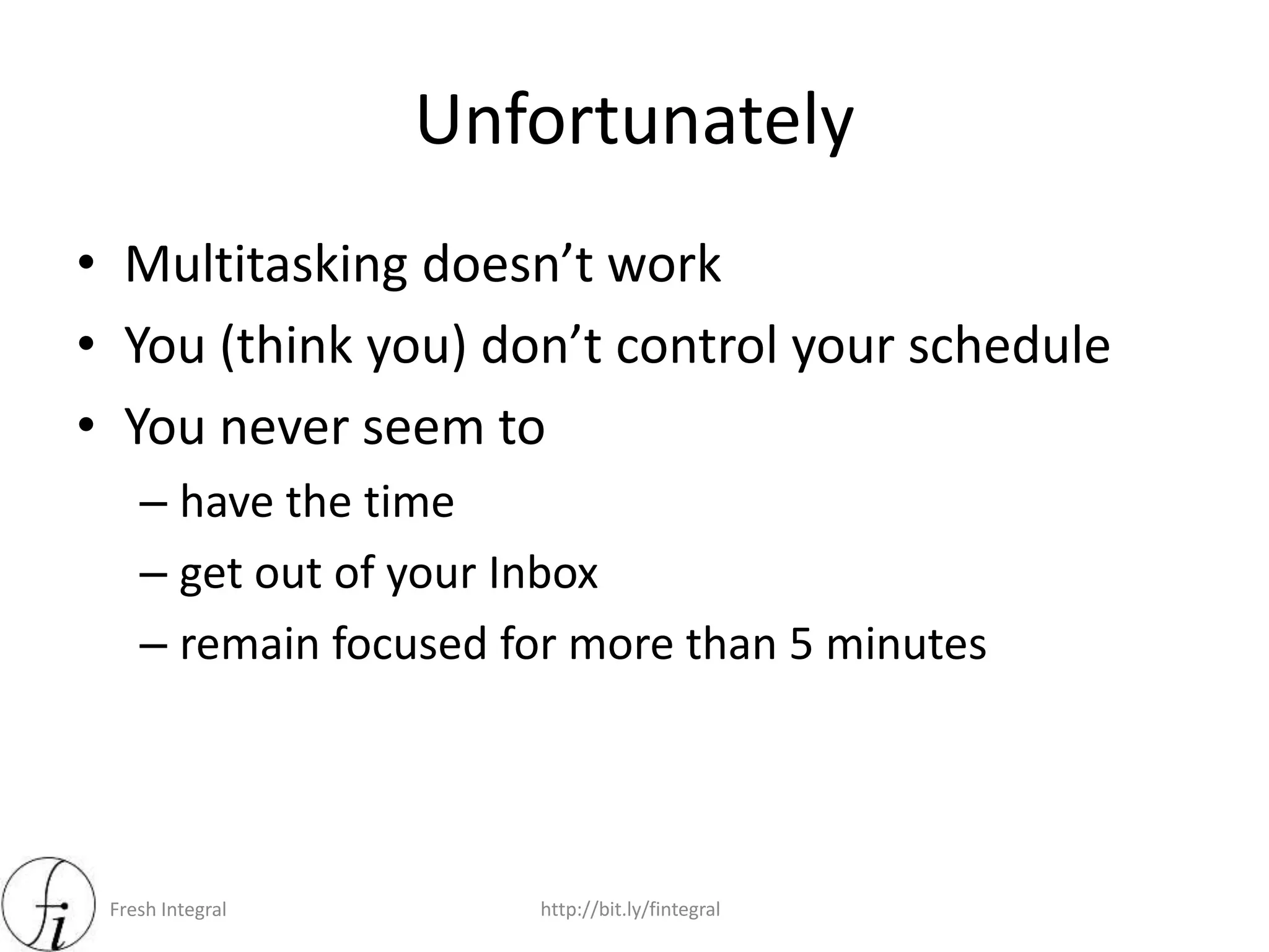 Fresh Integral http://bit.ly/fintegral
Unfortunately
• Multitasking doesn’t work
• You (think you) don’t control your schedule
• You never seem to
– have the time
– get out of your Inbox
– remain focused for more than 5 minutes
 