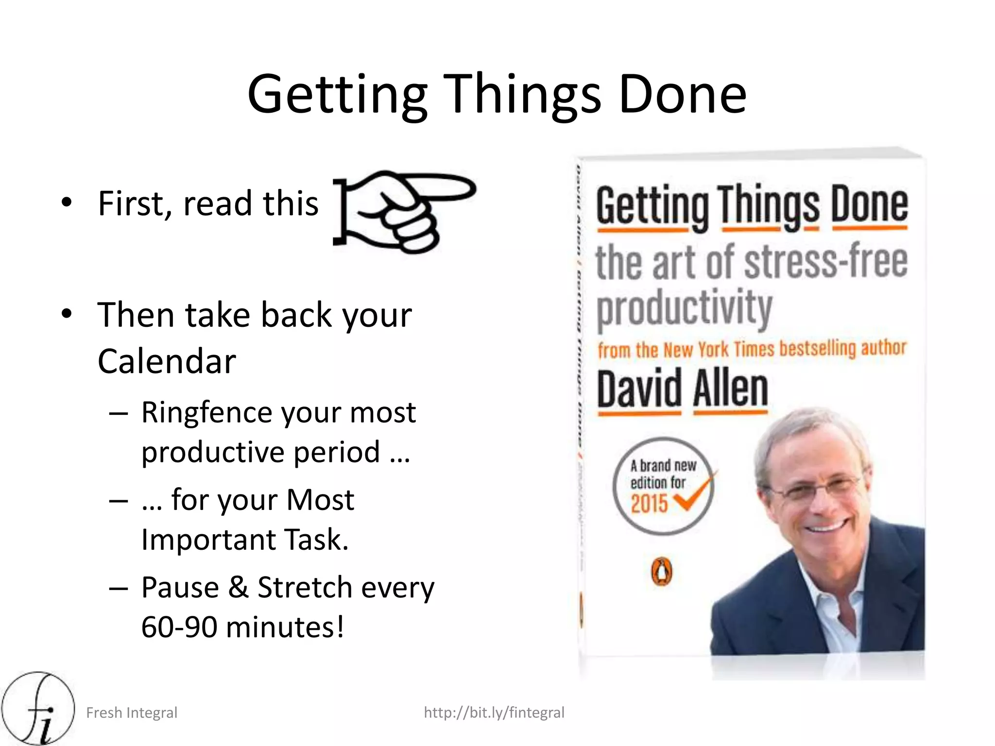Fresh Integral http://bit.ly/fintegral
Getting Things Done
• First, read this
• Then take back your
Calendar
– Ringfence your most
productive period …
– … for your Most
Important Task.
– Pause & Stretch every
60-90 minutes!
 