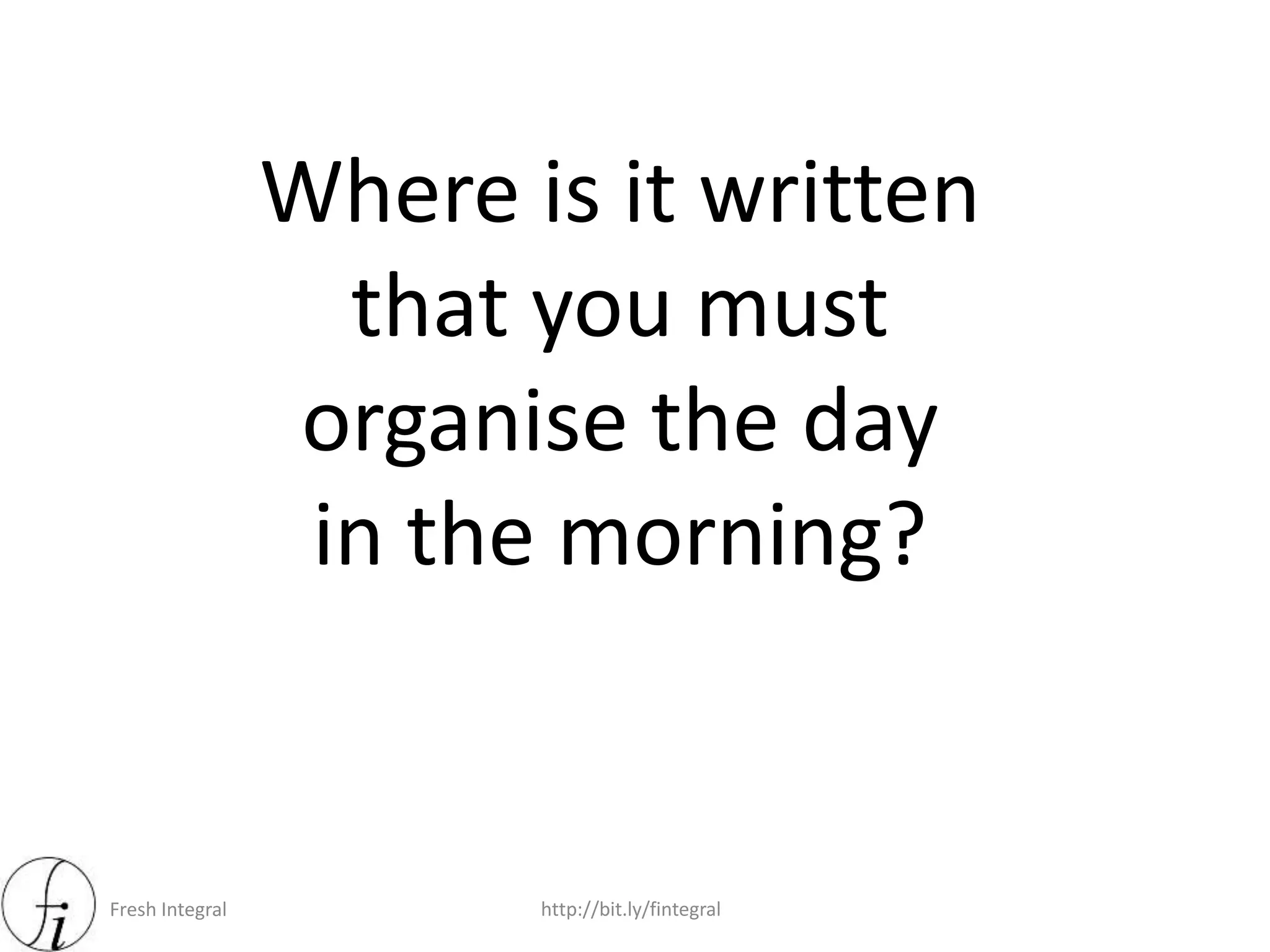 Fresh Integral http://bit.ly/fintegral
Where is it written
that you must
organise the day
in the morning?
 