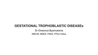 GESTATIONAL TROPHOBLASTIC DISEASEs
Dr Onesmus Byamukama
MBChB, MMED, FMAS, FPSU Fellow
 