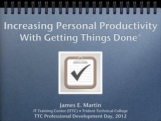 Increasing Personal Productivity
   With Getting Things Done®




                    James E. Martin
      IT Training Center (ITTC) ■ Trident Technical College
      TTC Professional Development Day, 2012
 