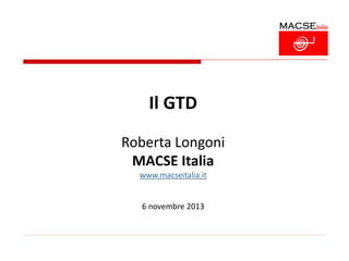 Il GTD
Roberta Longoni
MACSE Italia
www.macseitalia.it

6 novembre 2013

 