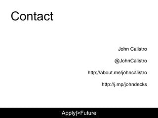 Contact
John Calistro
@JohnCalistro
http://about.me/johncalistro
http://j.mp/johndecks
Apply|>Future
 