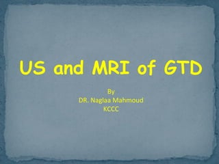 US and MRI of GTD
By
DR. Naglaa Mahmoud
KCCC
 