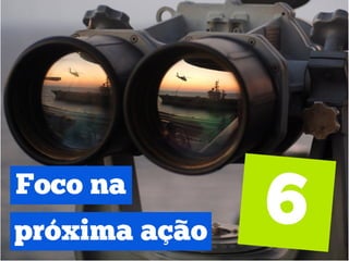 Foco na
próxima ação
 