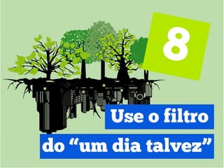 Use o filtro
do “um dia talvez”
 