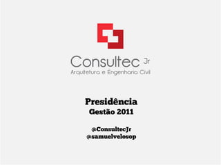 Presidência
Gestão 2011

 @ConsultecJr
@samuelvelosop
 