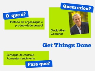 Método de organização e
     produtividade pessoal
                             Dadid Allen
                             Consultor



                         Get Things Done
Sensação de controle
Aumentar rendimento
 