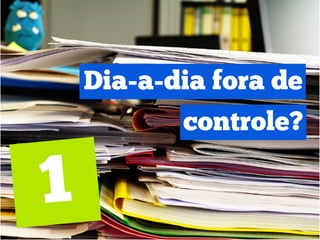 Dia-a-dia fora de
       controle?
 