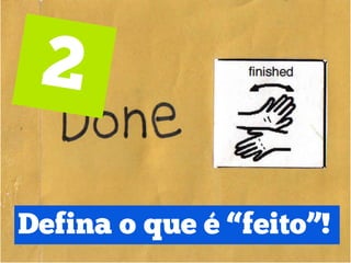 Defina o que é “feito”!
 
