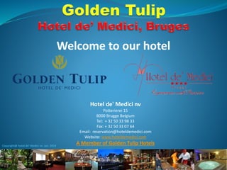 Welcome to our hotel
Hotel de' Medici nv
Potterierei 15
8000 Brugge Belgium
Tel: + 32 50 33 98 33
Fax: + 32 50 33 07 64
Email: reservation@hoteldemedici.com
Website: www.hoteldemedici.com
A Member of Golden Tulip HotelsCopyright@ hotel de’ Medici nv Jan. 2014
 