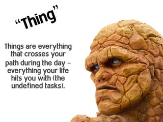 Things are everything
that crosses your
path during the day –
everything your life
hits you with (the
undefined tasks).
“Thing”
 