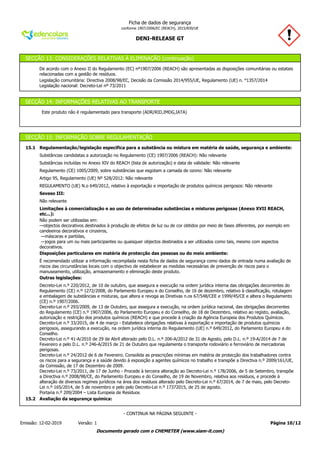 DENI-RELEASE GT
Ficha de dados de segurança
conforme 1907/2006/EC (REACH), 2015/830/UE
SECÇÃO 13: CONSIDERAÇÕES RELATIVAS À ELIMINAÇÃO (continuação)
De acordo com o Anexo II do Regulamento (EC) nº1907/2006 (REACH) são apresentadas as disposições comunitárias ou estatais
relacionadas com a gestão de resíduos.
Legislação comunitária: Directiva 2008/98/EC, Decisão da Comissão 2014/955/UE, Regulamento (UE) n. °1357/2014
Legislação nacional: Decreto-Lei nº 73/2011
SECÇÃO 14: INFORMAÇÕES RELATIVAS AO TRANSPORTE
Este produto não é regulamentado para transporte (ADR/RID,IMDG,IATA)
SECÇÃO 15: INFORMAÇÃO SOBRE REGULAMENTAÇÃO
Substâncias candidatas a autorização no Regulamento (CE) 1907/2006 (REACH): Não relevante
Substâncias incluídas no Anexo XIV do REACH (lista de autorização) e data de validade: Não relevante
Regulamento (CE) 1005/2009, sobre substâncias que esgotam a camada de ozono: Não relevante
Artigo 95, Regulamento (UE) Nº 528/2012: Não relevante
REGULAMENTO (UE) N.o 649/2012, relativo à exportação e importação de produtos químicos perigosos: Não relevante
Limitações à comercialização e ao uso de determinadas substâncias e misturas perigosas (Anexo XVII REACH,
etc...):
Não podem ser utilizadas em:
—objectos decorativos destinados à produção de efeitos de luz ou de cor obtidos por meio de fases diferentes, por exemplo em
candeeiros decorativos e cinzeiros,
—máscaras e partidas,
—jogos para um ou mais participantes ou quaisquer objectos destinados a ser utilizados como tais, mesmo com aspectos
decorativos.
Disposições particulares em matéria de protecção das pessoas ou do meio ambiente:
É recomendado utilizar a informação recompilada nesta ficha de dados de segurança como dados de entrada numa avaliação de
riscos das circunstâncias locais com o objectivo de estabelecer as medidas necessárias de prevenção de riscos para o
manuseamento, utilização, armazenamento e eliminação deste produto.
Outras legislações:
Decreto-Lei n.º 220/2012, de 10 de outubro, que assegura a execução na ordem jurídica interna das obrigações decorrentes do
Regulamento (CE) n.º 1272/2008, do Parlamento Europeu e do Conselho, de 16 de dezembro, relativo à classificação, rotulagem
e embalagem de substâncias e misturas, que altera e revoga as Diretivas n.os 67/548/CEE e 1999/45/CE e altera o Regulamento
(CE) n.º 1907/2006.
Decreto-Lei n.º 293/2009, de 13 de Outubro, que assegura a execução, na ordem jurídica nacional, das obrigações decorrentes
do Regulamento (CE) n.º 1907/2006, do Parlamento Europeu e do Conselho, de 18 de Dezembro, relativo ao registo, avaliação,
autorização e restrição dos produtos químicos (REACH) e que procede à criação da Agência Europeia dos Produtos Químicos.
Decreto-Lei n.º 33/2015, de 4 de março - Estabelece obrigações relativas à exportação e importação de produtos químicos
perigosos, assegurando a execução, na ordem jurídica interna do Regulamento (UE) n.º 649/2012, do Parlamento Europeu e do
Conselho.
Decreto-Lei n.º 41-A/2010 de 29 de Abril alterado pelo D.L. n.º 206-A/2012 de 31 de Agosto, pelo D.L. n.º 19-A/2014 de 7 de
Fevereiro e pelo D.L. n.º 246-A/2015 de 21 de Outubro que regulamenta o transporte rodoviário e ferroviário de mercadorias
perigosas.
Decreto-Lei n.º 24/2012 de 6 de Fevereiro. Consolida as prescrições mínimas em matéria de protecção dos trabalhadores contra
os riscos para a segurança e a saúde devido à exposição a agentes químicos no trabalho e transpõe a Directiva n.º 2009/161/UE,
da Comissão, de 17 de Dezembro de 2009.
Decreto-Lei n.º 73/2011, de 17 de Junho - Procede à terceira alteração ao Decreto-Lei n.º 178/2006, de 5 de Setembro, transpõe
a Directiva n.º 2008/98/CE, do Parlamento Europeu e do Conselho, de 19 de Novembro, relativa aos resíduos, e procede à
alteração de diversos regimes jurídicos na área dos resíduos alterado pelo Decreto-Lei n.º 67/2014, de 7 de maio, pelo Decreto-
Lei n.º 165/2014, de 5 de novembro e pelo pelo Decreto-Lei n.º 17372015, de 25 de agosto.
Portaria n.º 209/2004 – Lista Europeia de Resíduos
15.2 Avaliação da segurança química:
15.1 Regulamentação/legislação específica para a substância ou mistura em matéria de saúde, segurança e ambiente:
Seveso III:
Não relevante
Página 10/12Emissão: 12-02-2019 Versão: 1
- CONTINUA NA PÁGINA SEGUINTE -
Documento gerado com o CHEMETER (www.siam-it.com)
 