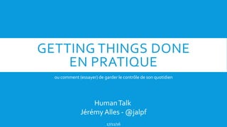 GETTING THINGS DONE
EN PRATIQUE
ou comment (essayer) de garder le contrôle de son quotidien
HumanTalk
Jérémy Alles - @jalpf
17/11/16
 