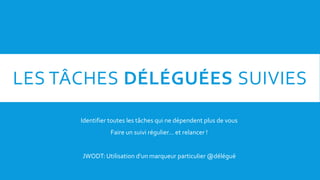 LES TÂCHES DÉLÉGUÉES SUIVIES
Identifier toutes les tâches qui ne dépendent plus de vous
Faire un suivi régulier… et relancer !
JWODT: Utilisation d’un marqueur particulier @délégué
 