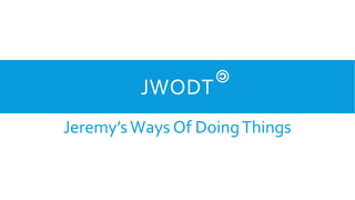 JWODT
Jeremy’sWays Of DoingThings
 
