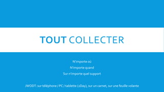 TOUT COLLECTER
N’importe où
N’importe quand
Sur n’importe quel support
JWODT: sur téléphone / PC / tablette (2Day), sur un carnet, sur une feuille volante
 