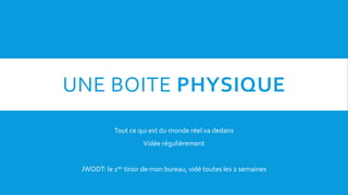 UNE BOITE PHYSIQUE
Tout ce qui est du monde réel va dedans
Vidée régulièrement
JWODT: le 1ier tiroir de mon bureau, vidé toutes les 2 semaines
 
