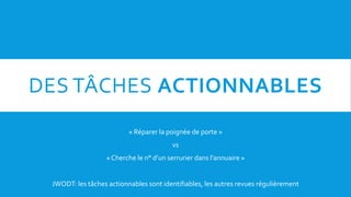 DES TÂCHES ACTIONNABLES
« Réparer la poignée de porte »
vs
« Cherche le n° d’un serrurier dans l’annuaire »
JWODT: les tâches actionnables sont identifiables, les autres revues régulièrement
 