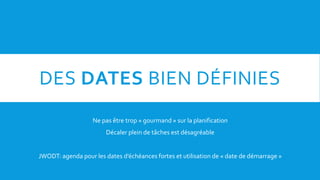 DES DATES BIEN DÉFINIES
Ne pas être trop « gourmand » sur la planification
Décaler plein de tâches est désagréable
JWODT: agenda pour les dates d’échéances fortes et utilisation de « date de démarrage »
 