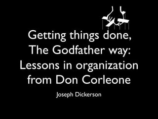 Getting things done,
 The Godfather way:
Lessons in organization
 from Don Corleone
       Joseph Dickerson
 