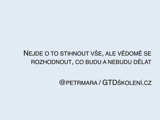 NEJDE O TO STIHNOUT VŠE, ALE VĚDOMĚ SE
ROZHODNOUT, CO BUDU A NEBUDU DĚLAT
@PETRMARA / GTDŠKOLENÍ.CZ