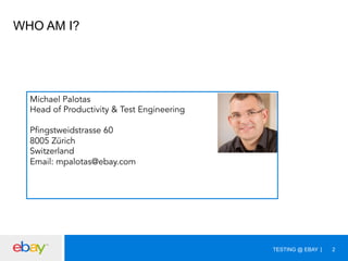 WHO AM I?

Michael Palotas
Head of Productivity & Test Engineering
Pfingstweidstrasse 60
8005 Zürich
Switzerland
Email: mpalotas@ebay.com

TESTING @ EBAY

2

 