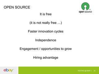 OPEN SOURCE
It is free
(it is not really free …)
Faster innovation cycles
Independence
Engagement / opportunities to grow
Hiring advantage

TESTING @ EBAY

25

 